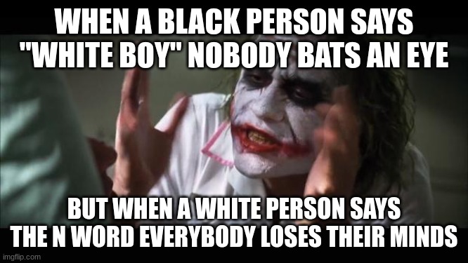 And everybody loses their minds Meme | WHEN A BLACK PERSON SAYS "WHITE BOY" NOBODY BATS AN EYE BUT WHEN A WHITE PERSON SAYS THE N WORD EVERYBODY LOSES THEIR MINDS | image tagged in memes,and everybody loses their minds | made w/ Imgflip meme maker