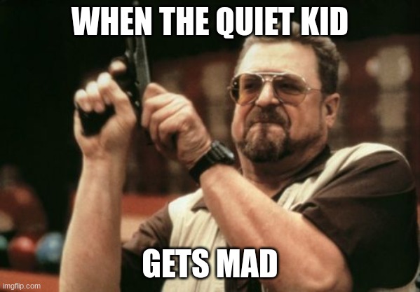 Am I The Only One Around Here Meme | WHEN THE QUIET KID; GETS MAD | image tagged in memes,am i the only one around here | made w/ Imgflip meme maker