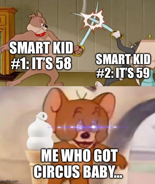 Cool title | SMART KID #1: IT’S 58; SMART KID #2: IT’S 59; ME WHO GOT CIRCUS BABY… | image tagged in tom and jerry swordfight | made w/ Imgflip meme maker