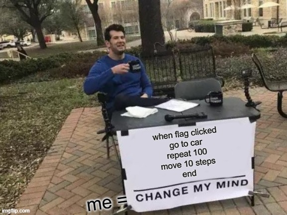 scratch | when flag clicked
go to car
repeat 100
move 10 steps
end; me = | image tagged in memes,change my mind | made w/ Imgflip meme maker