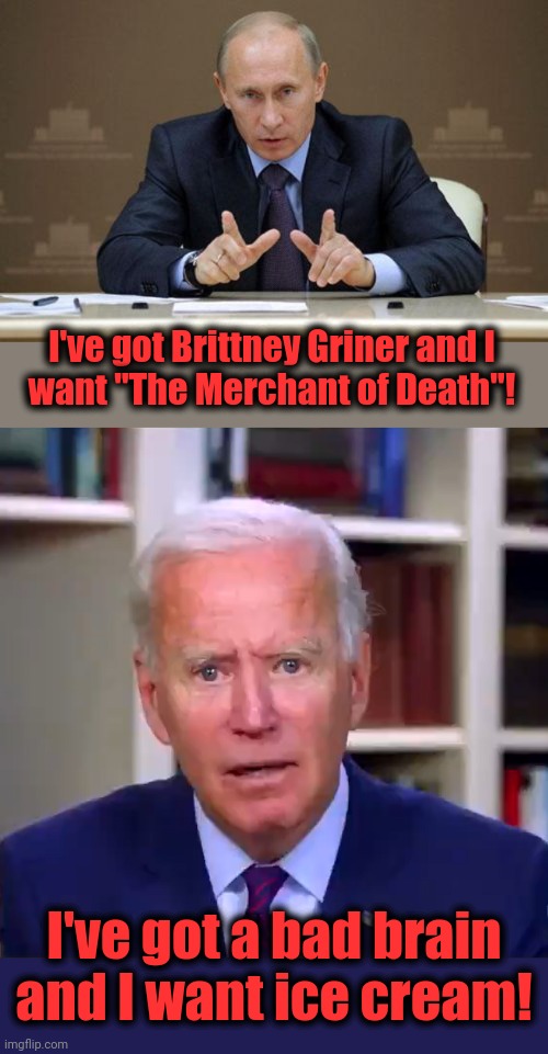 Of course the senile creep got a bad deal.  The senile creep IS a bad deal! | I've got Brittney Griner and I
want "The Merchant of Death"! I've got a bad brain and I want ice cream! | image tagged in memes,vladimir putin,slow joe biden dementia face,brittney griner,merchant of death,russia | made w/ Imgflip meme maker