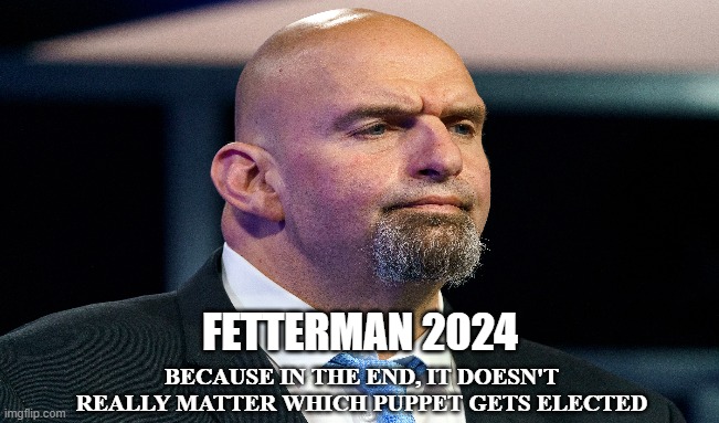 WOKE | FETTERMAN 2024; BECAUSE IN THE END, IT DOESN'T REALLY MATTER WHICH PUPPET GETS ELECTED | image tagged in democrats,republicans,woke,stroke,vote,puppet | made w/ Imgflip meme maker