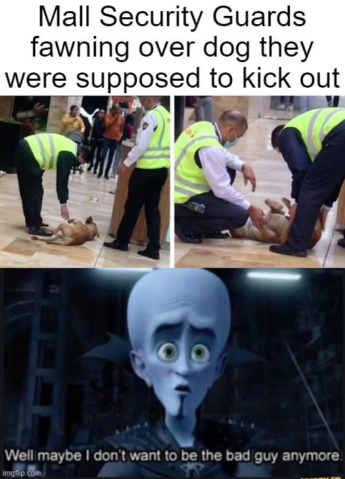 The guards aren't necessarily bad guys to us, but they sure are to doggos. | Mall Security Guards fawning over dog they were supposed to kick out | image tagged in well maybe i dont want to be the bad guy anymore | made w/ Imgflip meme maker