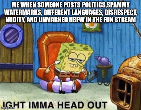 repost of my own post | ME WHEN SOMEONE POSTS POLITICS,SPAMMY WATERMARKS, DIFFERENT LANGUAGES, DISRESPECT, NUDITY, AND UNMARKED NSFW IN THE FUN STREAM | image tagged in ight imma head out | made w/ Imgflip meme maker