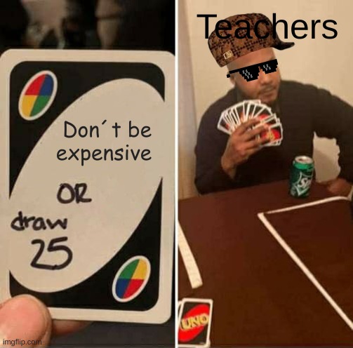 funny | Teachers; Don´t be expensive | image tagged in memes,uno draw 25 cards | made w/ Imgflip meme maker