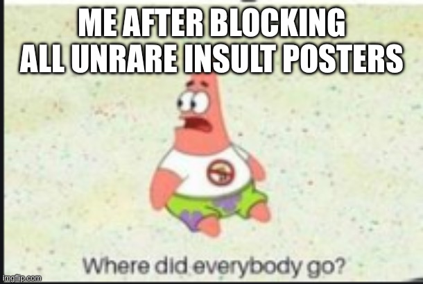 alone patrick | ME AFTER BLOCKING ALL UNRARE INSULT POSTERS | image tagged in alone patrick | made w/ Imgflip meme maker