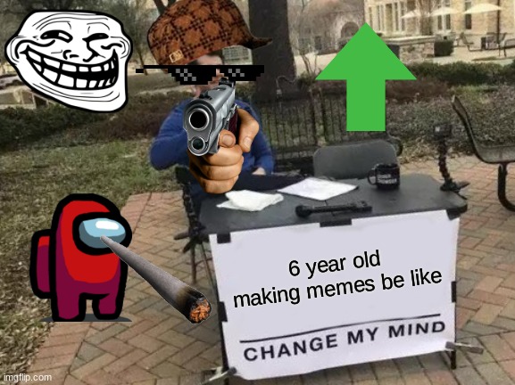 i've seen memes like this | 6 year old making memes be like | image tagged in memes,change my mind,cringe | made w/ Imgflip meme maker