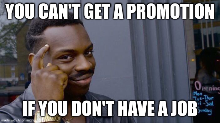 promotions are good tho | YOU CAN'T GET A PROMOTION; IF YOU DON'T HAVE A JOB | image tagged in memes,roll safe think about it | made w/ Imgflip meme maker