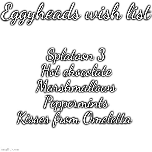 Yes, he had to add the last one. | Eggyheads wish list; Splatoon 3
Hot chocolate
Marshmallows
Peppermints
Kisses from Omeletta | image tagged in memes,blank transparent square | made w/ Imgflip meme maker