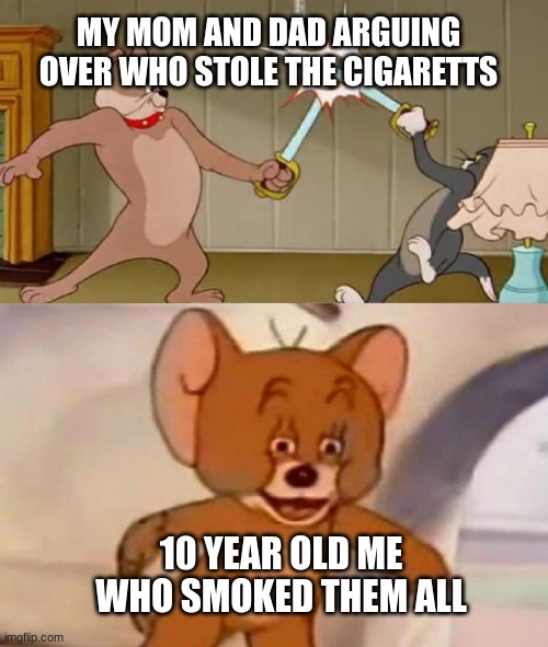 Tom and Jerry swordfight | MY MOM AND DAD ARGUING OVER WHO STOLE THE CIGARETTS; 10 YEAR OLD ME WHO SMOKED THEM ALL | image tagged in tom and jerry swordfight | made w/ Imgflip meme maker