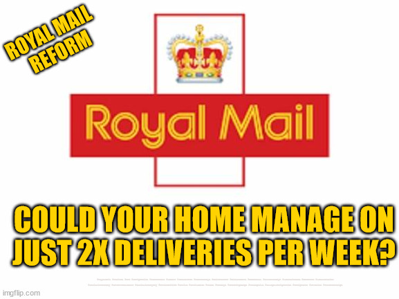Royal Mail - Strike yourself out of a job | ROYAL MAIL 
REFORM; COULD YOUR HOME MANAGE ON JUST 2X DELIVERIES PER WEEK? #RoyalMail #Strikes #CWU #Immigration #Starmerout #Labour #JonLansman #wearecorbyn #KeirStarmer #DianeAbbott #McDonnell #cultofcorbyn #labourisdead #Momentum #labourracism #socialistsunday #nevervotelabour #socialistanyday #Antisemitism #Savile #SavileGate #Paedo #Worboys #GroomingGangs #Paedophile #IllegalImmigration #Immigrants #Invasion #StarmerResign | image tagged in royal mail,cwu,postal strikes,royal mail strikes,unite the union,xmas post | made w/ Imgflip meme maker