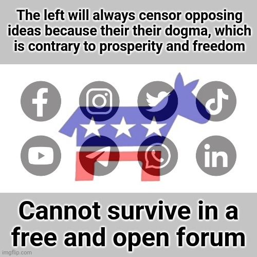 The left will always censor opposing ideas because their their dogma, which
is contrary to prosperity and freedom; Cannot survive in a
free and open forum | image tagged in memes,democrats,censorship,social media,joe biden,leftists | made w/ Imgflip meme maker