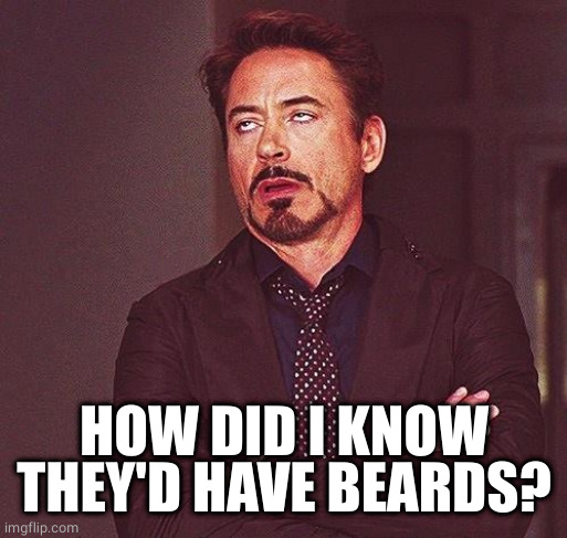 Robert Downey Jr Annoyed | HOW DID I KNOW THEY'D HAVE BEARDS? | image tagged in robert downey jr annoyed | made w/ Imgflip meme maker