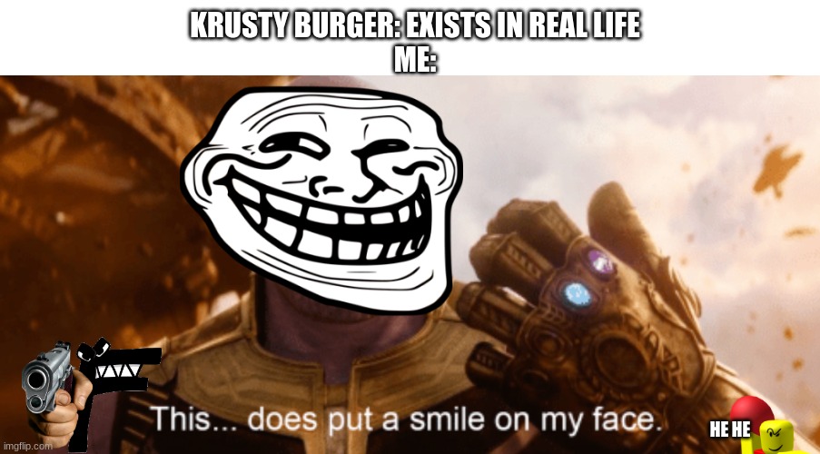 This Does Put a Smile to my Face | KRUSTY BURGER: EXISTS IN REAL LIFE
ME: HE HE | image tagged in this does put a smile to my face | made w/ Imgflip meme maker