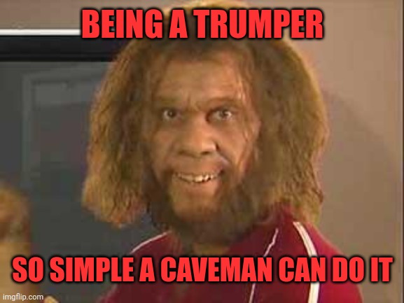 caveman | BEING A TRUMPER SO SIMPLE A CAVEMAN CAN DO IT | image tagged in caveman | made w/ Imgflip meme maker