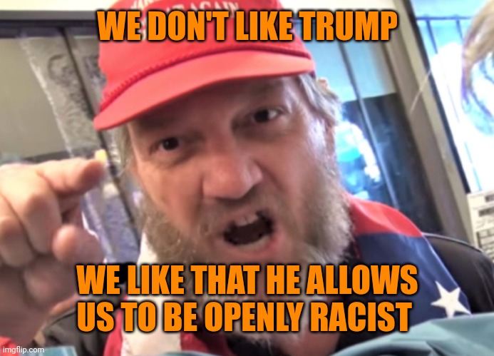 Angry Trumper MAGA White Supremacist | WE DON'T LIKE TRUMP WE LIKE THAT HE ALLOWS US TO BE OPENLY RACIST | image tagged in angry trumper maga white supremacist | made w/ Imgflip meme maker