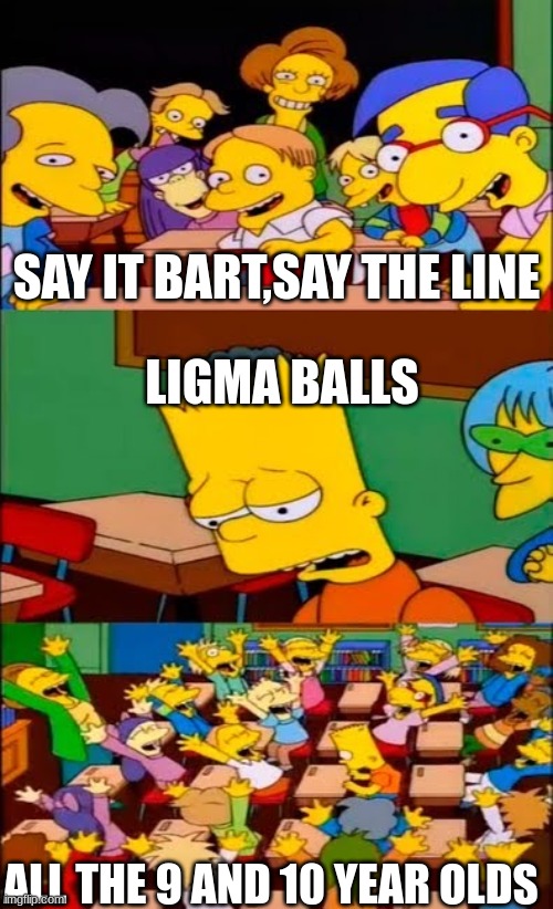 say the line bart! simpsons | SAY IT BART,SAY THE LINE; LIGMA BALLS; ALL THE 9 AND 10 YEAR OLDS | image tagged in say the line bart simpsons | made w/ Imgflip meme maker