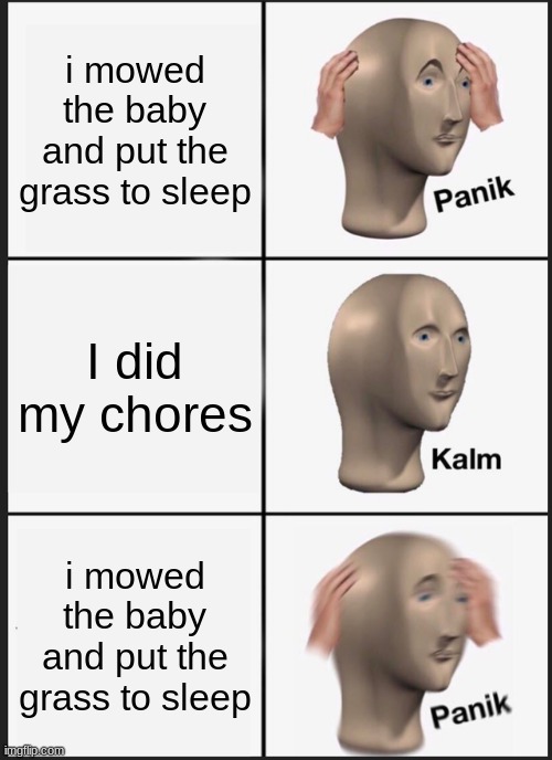 Panik Kalm Panik | i mowed the baby and put the grass to sleep; I did my chores; i mowed the baby and put the grass to sleep | image tagged in memes,panik kalm panik | made w/ Imgflip meme maker