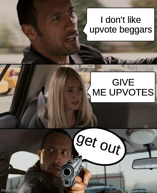 Bruh | I don't like upvote beggars; GIVE ME UPVOTES; get out | image tagged in memes,the rock driving | made w/ Imgflip meme maker