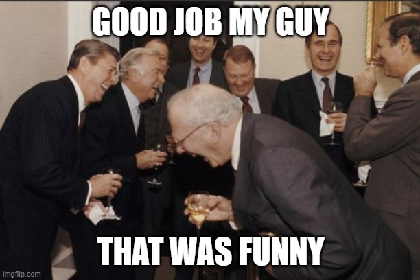 Laughing Men In Suits Meme | GOOD JOB MY GUY THAT WAS FUNNY | image tagged in memes,laughing men in suits | made w/ Imgflip meme maker
