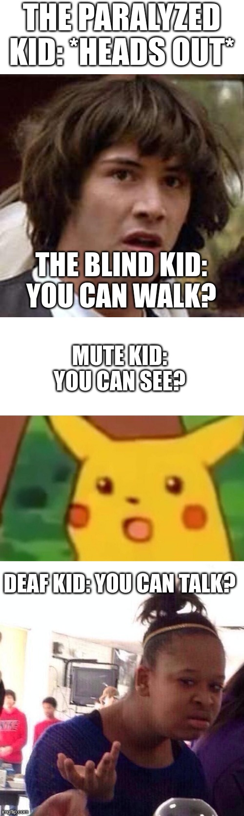 THE PARALYZED KID: *HEADS OUT*; THE BLIND KID: YOU CAN WALK? MUTE KID: YOU CAN SEE? DEAF KID: YOU CAN TALK? | image tagged in memes,conspiracy keanu,surprised pikachu,black girl wat | made w/ Imgflip meme maker