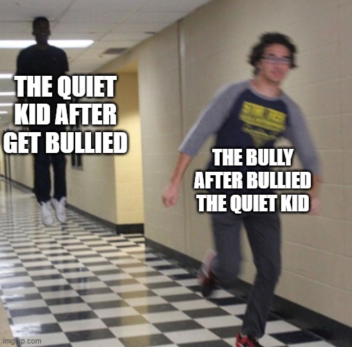 Running away in hallway | THE QUIET KID AFTER GET BULLIED; THE BULLY AFTER BULLIED THE QUIET KID | image tagged in running away in hallway | made w/ Imgflip meme maker