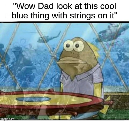 SpongeBob Fish Vietnam Flashback | "Wow Dad look at this cool blue thing with strings on it" | image tagged in spongebob fish vietnam flashback | made w/ Imgflip meme maker