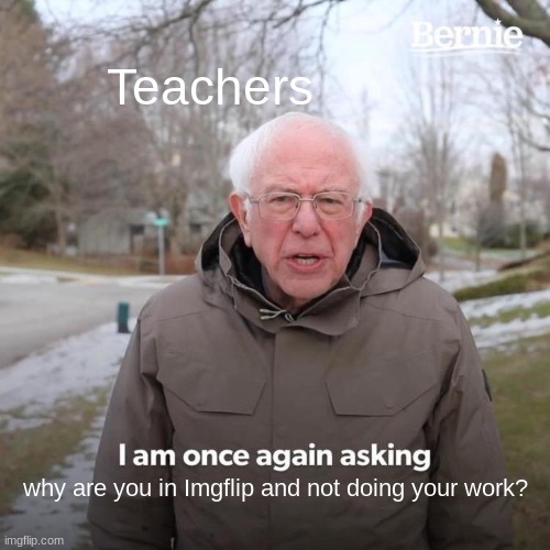 Bernie I Am Once Again Asking For Your Support Meme | Teachers; why are you in Imgflip and not doing your work? | image tagged in memes,bernie i am once again asking for your support,lol,school | made w/ Imgflip meme maker