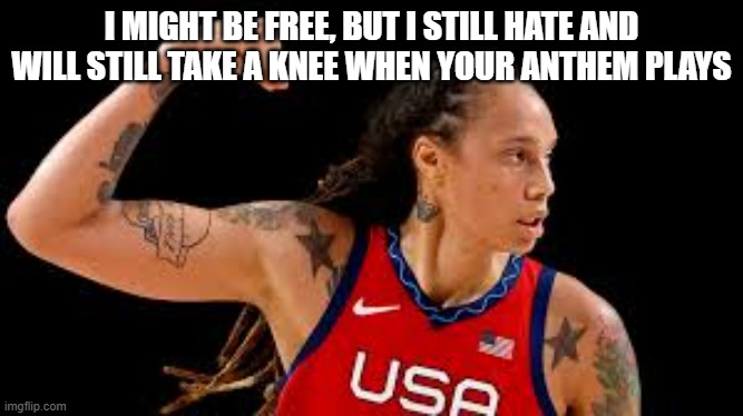 What we expect to happen | I MIGHT BE FREE, BUT I STILL HATE AND WILL STILL TAKE A KNEE WHEN YOUR ANTHEM PLAYS | image tagged in griner,take a knee,still a hater,britney griner criminal,worst trade ever,go back to russia | made w/ Imgflip meme maker