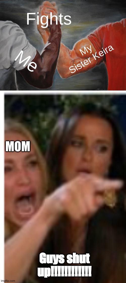 Yes | Fights; My Sister Keira; Me; MOM; Guys shut up!!!!!!!!!!!! | image tagged in memes,epic handshake,just the screaming lady,lady yelling at cat,mom,fight | made w/ Imgflip meme maker
