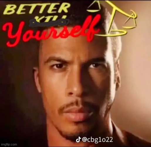 Better Kill Yourself | image tagged in better kill yourself | made w/ Imgflip meme maker