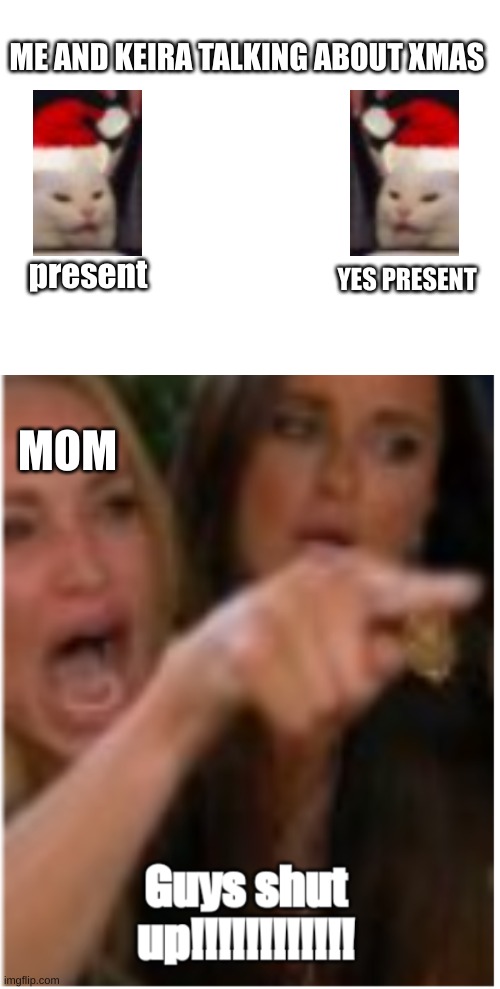 ME AND KEIRA TALKING ABOUT XMAS; YES PRESENT; present; MOM | image tagged in guys shut up | made w/ Imgflip meme maker