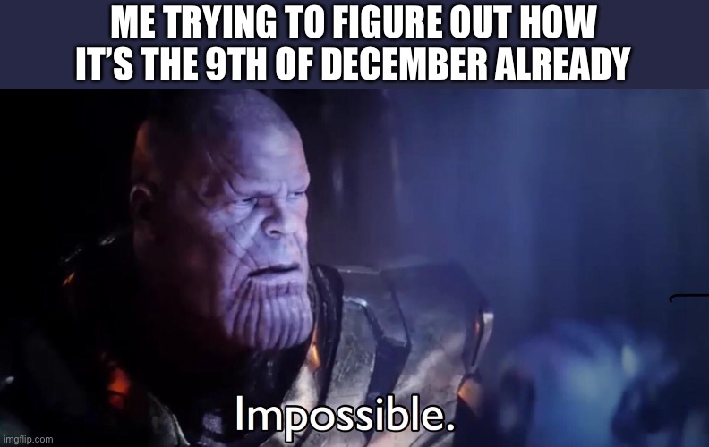 9th of December | ME TRYING TO FIGURE OUT HOW IT’S THE 9TH OF DECEMBER ALREADY | image tagged in thanos impossible | made w/ Imgflip meme maker