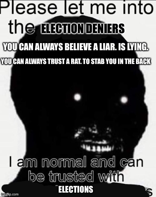 please let me into / i am normal and can be trusted with | YOU CAN ALWAYS BELIEVE A LIAR. IS LYING. YOU CAN ALWAYS TRUST A RAT. TO STAB YOU IN THE BACK ELECTION DENIERS ELECTIONS | image tagged in please let me into / i am normal and can be trusted with | made w/ Imgflip meme maker