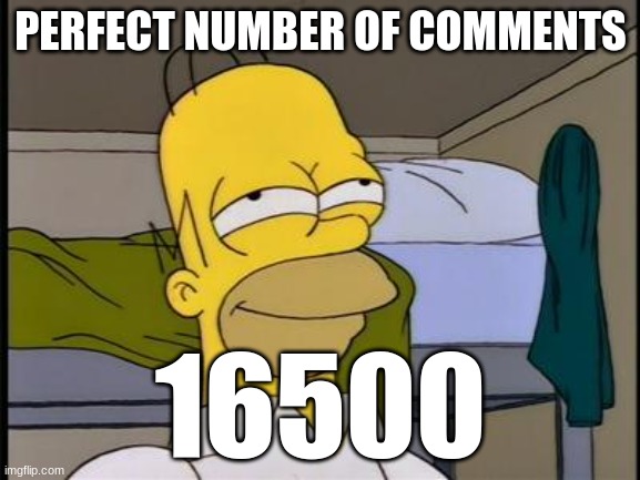 Homer satisfied | PERFECT NUMBER OF COMMENTS; 16500 | image tagged in homer satisfied | made w/ Imgflip meme maker