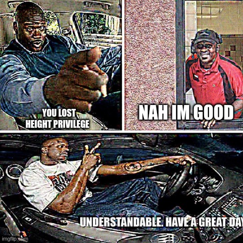 Understandable, have a great day | YOU LOST HEIGHT PRIVILEGE NAH IM GOOD | image tagged in understandable have a great day | made w/ Imgflip meme maker