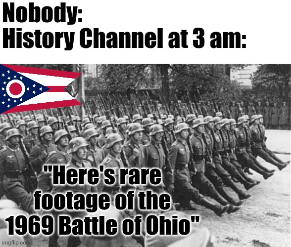 Always Ohio.... Day 1 of stupid Ohio memes | Nobody:
History Channel at 3 am:; "Here's rare footage of the 1969 Battle of Ohio" | image tagged in german soldiers marching | made w/ Imgflip meme maker