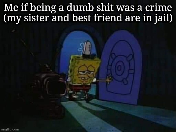 SpongeBob walking into house sad | Me if being a dumb shit was a crime (my sister and best friend are in jail) | image tagged in spongebob walking into house sad | made w/ Imgflip meme maker