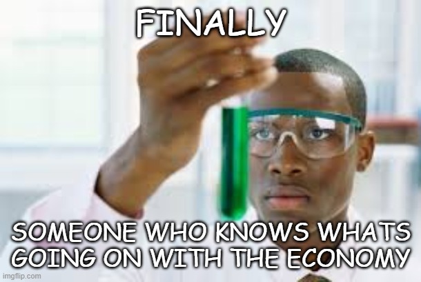 FINALLY | FINALLY SOMEONE WHO KNOWS WHATS GOING ON WITH THE ECONOMY | image tagged in finally | made w/ Imgflip meme maker