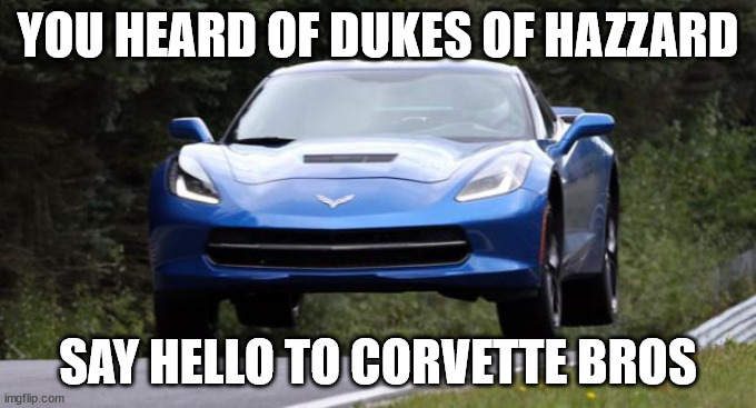 i thought of this dearing class | YOU HEARD OF DUKES OF HAZZARD; SAY HELLO TO CORVETTE BROS | image tagged in corvette | made w/ Imgflip meme maker
