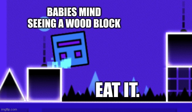 crunchy | BABIES MIND SEEING A WOOD BLOCK; EAT IT. | image tagged in about to fail geometry dash | made w/ Imgflip meme maker