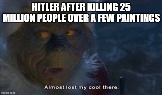 When you fail art and decide to get into politics | HITLER AFTER KILLING 25 MILLION PEOPLE OVER A FEW PAINTINGS | image tagged in almost lost my cool there,adolf hitler,the grinch | made w/ Imgflip meme maker