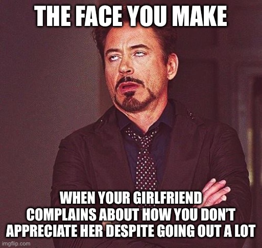 Nagging Girlfriends | THE FACE YOU MAKE; WHEN YOUR GIRLFRIEND COMPLAINS ABOUT HOW YOU DON’T APPRECIATE HER DESPITE GOING OUT A LOT | image tagged in robert downey jr annoyed | made w/ Imgflip meme maker