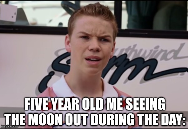 My Five Year Old Brain About Blew Up | FIVE YEAR OLD ME SEEING THE MOON OUT DURING THE DAY: | image tagged in you guys are getting paid,funny,memes,childhood,dank memes | made w/ Imgflip meme maker