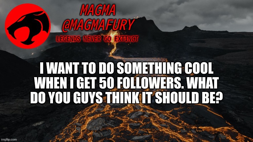 Magma's Announcement Template 3.0 | I WANT TO DO SOMETHING COOL WHEN I GET 50 FOLLOWERS. WHAT DO YOU GUYS THINK IT SHOULD BE? | image tagged in magma's announcement template 3 0 | made w/ Imgflip meme maker