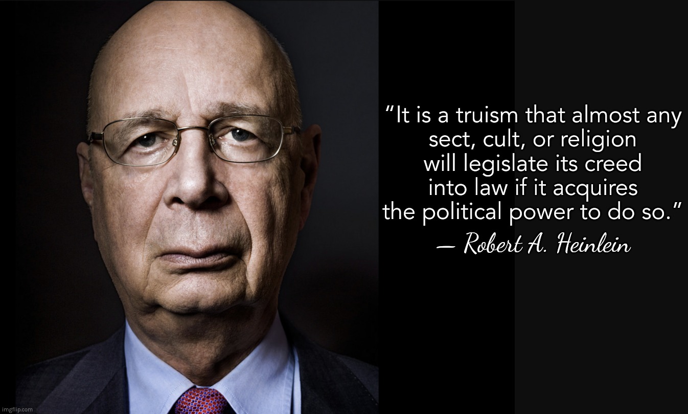 Robert A. Heinlein describes Klaus Schwab | “It is a truism that almost any
sect, cult, or religion
will legislate its creed
into law if it acquires the political power to do so.”; — Robert A. Heinlein | image tagged in klaus schwab,wef,cult,death cult | made w/ Imgflip meme maker