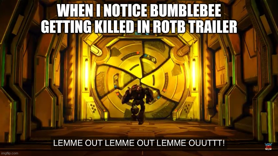 My initial reaction | WHEN I NOTICE BUMBLEBEE GETTING KILLED IN ROTB TRAILER | image tagged in let me out | made w/ Imgflip meme maker