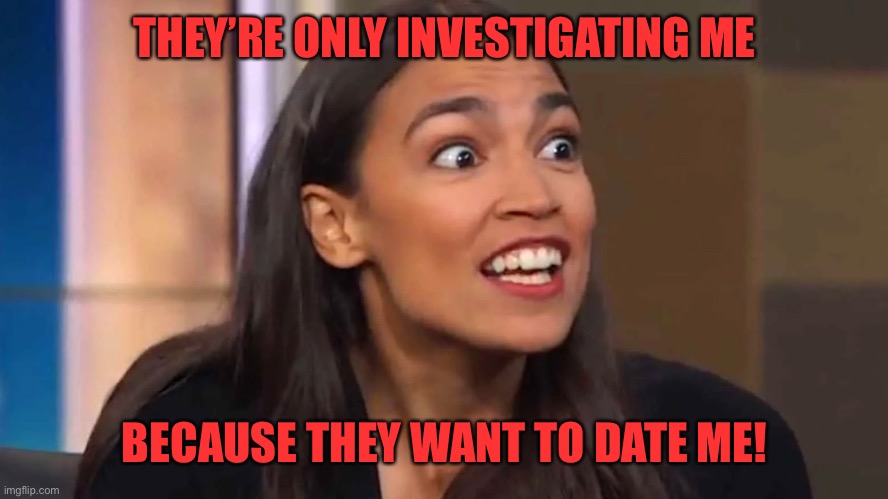 Crazy AOC | THEY’RE ONLY INVESTIGATING ME BECAUSE THEY WANT TO DATE ME! | image tagged in crazy aoc | made w/ Imgflip meme maker