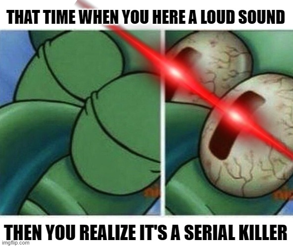 Waking up with fear | THAT TIME WHEN YOU HERE A LOUD SOUND; THEN YOU REALIZE IT'S A SERIAL KILLER | image tagged in squidward | made w/ Imgflip meme maker