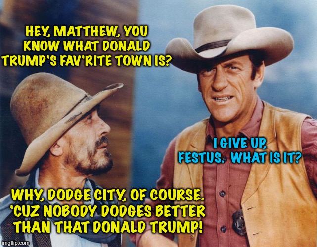 Festus and Matthew | HEY, MATTHEW, YOU KNOW WHAT DONALD TRUMP'S FAV'RITE TOWN IS? I GIVE UP, FESTUS.  WHAT IS IT? WHY, DODGE CITY, OF COURSE.
'CUZ NOBODY DODGES BETTER
THAN THAT DONALD TRUMP! | image tagged in festus and matthew | made w/ Imgflip meme maker